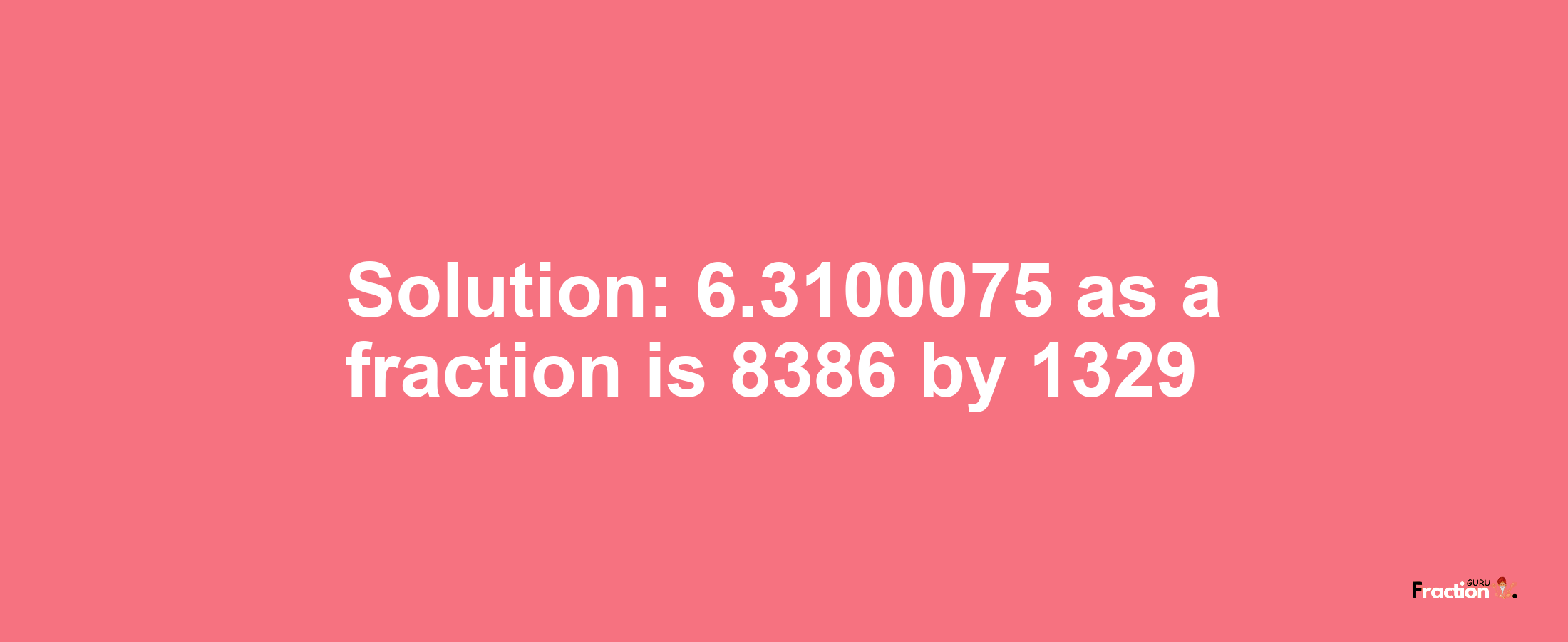 Solution:6.3100075 as a fraction is 8386/1329